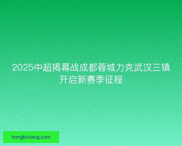 2025中超揭幕战成都蓉城力克武汉三镇开启新赛季征程