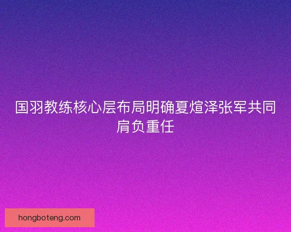 国羽教练核心层布局明确夏煊泽张军共同肩负重任