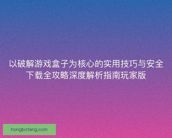 以破解游戏盒子为核心的实用技巧与安全下载全攻略深度解析指南玩家版