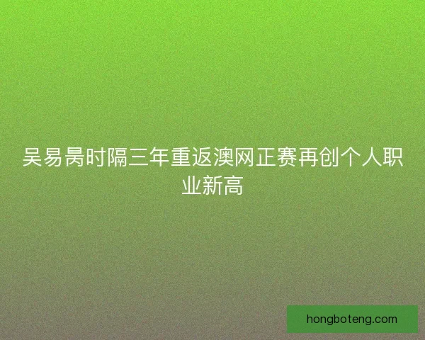 吴易昺时隔三年重返澳网正赛再创个人职业新高