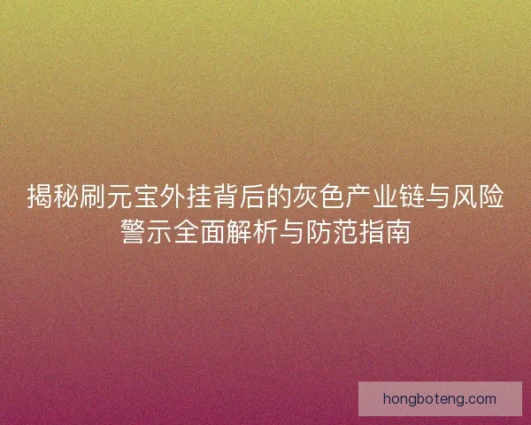 揭秘刷元宝外挂背后的灰色产业链与风险警示全面解析与防范指南